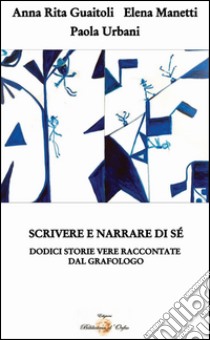 Scrivere e narrare di sé. Dodici storie vere raccontate dal grafologo libro di Guaitoli Anna Rita; Manetti Elena; Urbani Paola