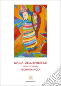 Magia dell'invisibile nella pittura di Floriana Viola libro di Viola Floriana