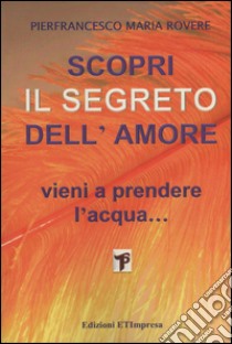 Scopri il segreto dell'amore. Vieni a prendere l'acqua... libro di Rovere Pierfrancesco M.