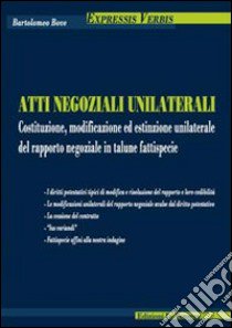 Atti negoziali unilaterali. Costituzione, modificazione ed estinzione unilaterale del rapporto negoziale in talune fattispecie libro di Bove Bartolomeo