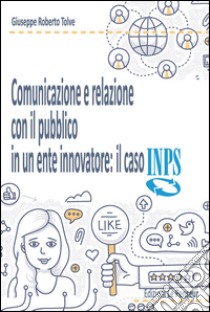 Comunicazione e relazione con il pubblico in un ente. Il caso INPS libro di Tolve Giuseppe R.