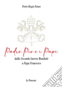 Padre Pio e i Papi dalla Seconda Guerra Mondiale a Papa Francesco. Origini, carriera ecclesiastica, fenomeni straordinari, messaggi di pace, viaggi apostolici, riforme, incontri con i Grandi della Terra, documenti ed Encicliche, beatificazioni, cano libro di Panno Pietro Biagio