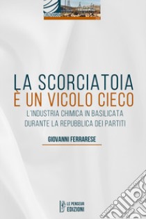 La scorciatoia è un vicolo cieco. L'industria chimica in Basilicata durante la Repubblica dei Partiti libro di Ferrarese Giovanni