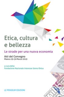 Etica, cultura e bellezza. Le strade per una nuova economia. Atti del Convegno (Matera, 29-30 marzo 2019) libro di Fondazione Nazionale Interesse Uomo Onlus (cur.)