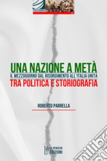 Una Nazione a metà. Il Mezzogiorno dal Risorgimento all'Italia Unita tra politica e storiografia. Ediz. integrale libro di Parrella Roberto