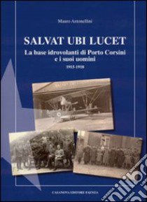 Salvat Ubi Lucet. La base idrovolanti di Porto Corsini e i suoi uomini (1915-1918) libro di Antonellini Mauro