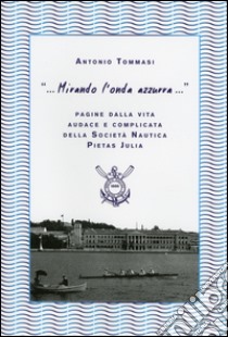 «... Mirando l'onda azzurra...» Pagine della vita audace e complicata della Società Nautica Pietas Julia libro di Tommasi Antonio