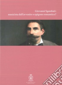 Giovanni Sgambati: Musicista Dell'avvenire O Epigono Romantico? libro di Antolini B. M. (cur.); Bini A. (cur.)