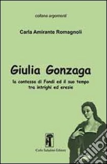 Giulia Gonzaga. La contessa di Fondi e il suo tempo. Tra intrighi ed eresie libro di Amirante Romagnoli Carla