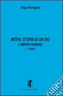 Mitra. Storia di un Dio. L'impero romano. Vol. 3: L'impero romano. I mitrei libro di Romagnoli Diego