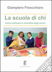 La scuola di chi. Come realizzare la centralità degli alunni libro di Finocchiaro Giampiero