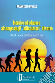 Istruire ed educare al tempo degli «allisciatori» di vetro. Banchi vuoti, cattedre ancor più libro di Fusaro Francesco