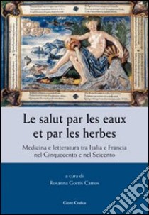 Le salut par les eaux et par les herbes. Medicina e letteratura tra Italia e Francia nel Cinquecento e nel Seicento libro di Gorris Camos R. (cur.)