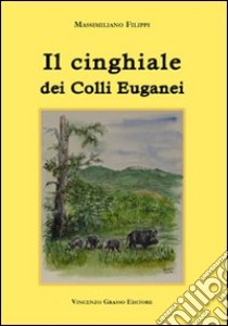 Il cinghiale dei colli Euganei. Ediz. illustrata libro di Filippi Massimiliano