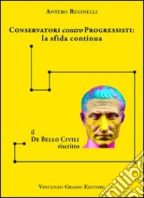 Conservatori contro progressisiti. La sfida continua. Il «De bello civili» riscritto libro di Reginelli Antero