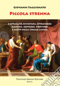 Piccola Strenna. L'attualità rivisitata attraverso massime, sentenze, proverbi e motti della lingua latina libro di Faggionato Giovanni