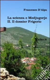 La scienza e Medjugorje. Vol. 2: Il dossier Frigerio libro di D'Alpa Francesco