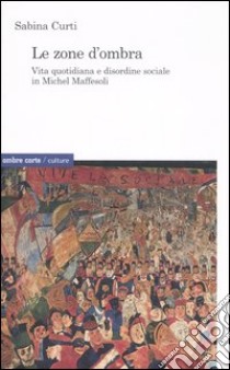 Le zone d'ombra. Vita quotidiana e disordine sociale in Michel Maffesoli libro di Curti Sabina