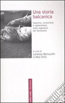 Una storia balcanica. Fascismo, comunismo e nazionalismo nella Jugoslavia del Novecento libro di Bertucelli L. (cur.); Orlic M. (cur.)