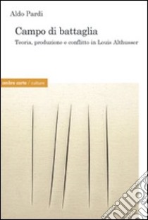 Campo di battaglia. Produzione, trasformazione e conflitto in Louis Althusser libro di Pardi Aldo