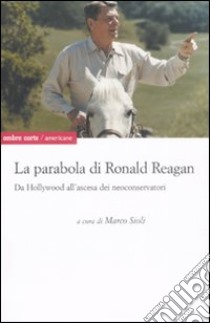 La parabola di Ronald Reagan. Da Hollywood all'ascesa dei Neoconservatori libro di Sioli M. (cur.)