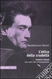 L'Etica della crudeltà. Antonin Artaud alle radici del contemporaneo libro di Moroni Mariafrancesca