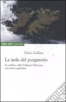 Le isole del purgatorio. Il conflitto delle Falkland-Malvinas: una storia argentina libro di Gallina Fabio