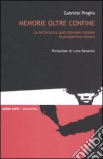 Memorie oltre confine. La letteratura postcoloniale italiana in prospettiva storica libro di Proglio Gabriele