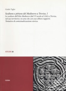 Scultura e pittura del medioevo a Treviso. Vol. 1: Le sculture dell'alto Medioevo (dal VIsecolo al 1141) a Treviso, nel suo territorio e in aree che con esso ebbero rapporti. Tentativo di contestualizzazione storica libro di Tigler Guido