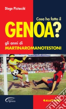 Cosa ha fatto il Genoa? Gli anni di Martinaromanotestoni libro di Pistacchi Diego