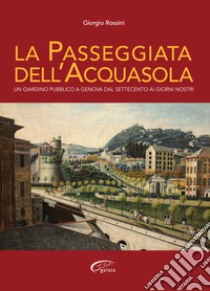 La passeggiata dell'Acquasola. Un giardino pubblico a Genova dal Settecento ai giorni nostri libro di Rossini Giorgio