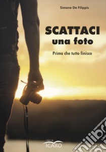 Scattaci una foto. Prima che tutto finisca libro di De Filippis Simone