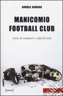 Manicomio football club. Storie di campioni e colpi di testa libro di Romano Andrea