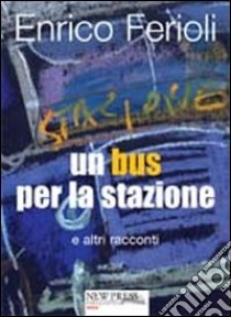 Un bus per la stazione e altri racconti libro di Ferioli Enrico