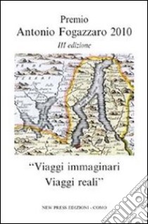 Viaggi immaginari. Viaggi reali. Premio Antonio Fogazzaro 2010 libro