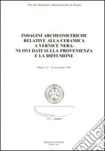 Indagini archeometriche relative alla ceramica a vernice nera: nuovi dati sulla provenienza e la diffusione. Atti del Seminario internazionale di studio (Milano) libro di Frontini P. (cur.); Grassi M. T. (cur.)