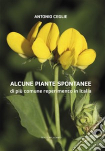 Alcune piante spontanee di più comune reperimento in Italia. Ediz. illustrata libro di Ceglie Antonio