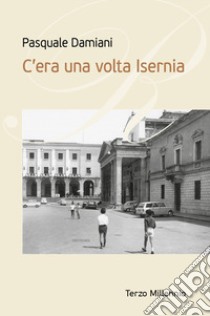 C'era una volta Isernia libro di Damiani Pasquale