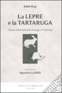 La lepre e la tartaruga. Guida informale alla strategia d'impresa libro di Kay John