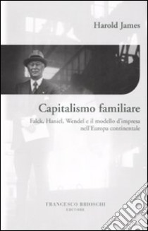 Capitalismo familiare. Falck, Haniel, Wendel e il modello d'impresa nell'Europa continentale libro di James Harold