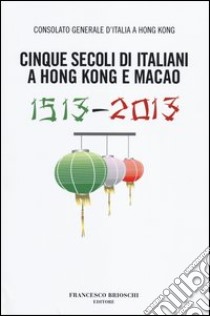 Cinque secoli di italiani a Hong Kong e Macao (1513-2013) libro di Consolato Generale d'Italia a Hong Kong (cur.)