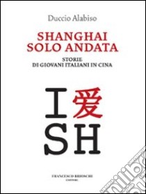 Shanghai solo andata. Storie di giovani italiani in Cina libro di Alabiso Duccio