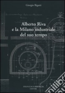 Alberto Riva e la Milano nindustriale del suo tempo libro di Bigatti Giorgio