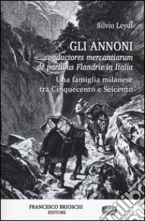 Gli Annoni. Conductores mercantiarum de partibus Flandrie in Italia. Una famiglia milanese tra Cinquecento e Seicento libro di Leydi Silvio