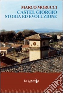 Castel Giorgio. Storia ed evoluzione libro di Morucci Marco