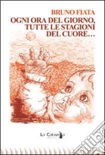 Ogni ora del giorno, tutte le stagioni del cuore... libro di Fiata Bruno