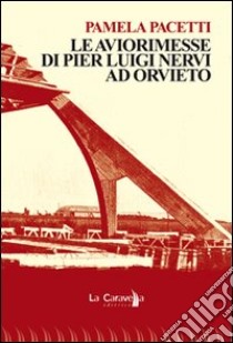 Le aviorimesse di Pier Luigi Nervi ad Orvieto. Ediz. illustrata libro di Pacetti Pamela