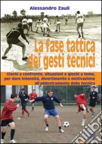 La fase tattica dei gesti tecnici. Giochi a confronto, situazioni e giochi a tema, per dare intensità, divertimento e motivazione all'addestramento della tecnica libro di Zauli Alessandro