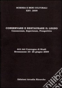 Conservare e restaurare il legno. Conoscenze, esperienze, prospettive. Atti del Convegno di studi (2009) libro di Biscontin G. (cur.); Driussi G. (cur.)