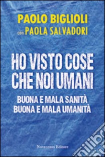 Ho visto cose che noi umani. Buona e mala sanità. Buona e mala umanità libro di Biglioli Paolo; Salvadori Paola